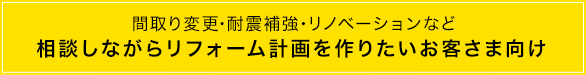 間取り変更・耐震補強・リノベーションなど相談しながらリフォーム計画を作りたいお客さま向け