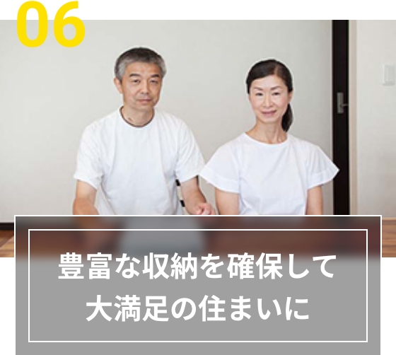 06 豊富な収納を確保して大満足の住まいに